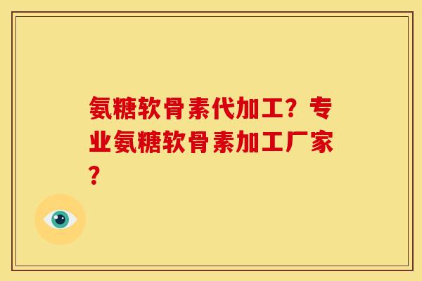 氨糖软骨素代加工？专业氨糖软骨素加工厂家？