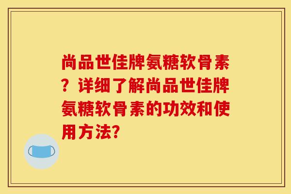 尚品世佳牌氨糖软骨素?详细了解尚品世佳牌氨糖软骨素的功效和使用方法? 尚品世佳牌氨糖软骨素?详细了解尚品世佳牌氨糖软骨素的功效和使用方法?