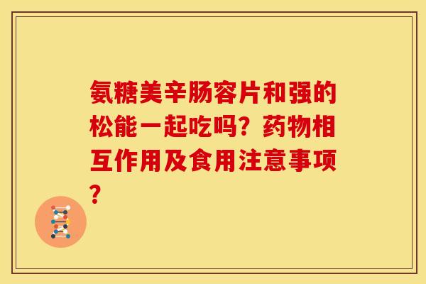 氨糖美辛肠容片和强的松能一起吃吗?相互作用及食用注意事项? 氨糖美辛肠容片和强的松能一起吃吗?相互作用及食用注意事项?