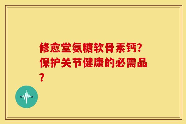 修愈堂氨糖软骨素钙?保护关节健康的必需品? 修愈堂氨糖软骨素钙?保护关节健康的必需品?