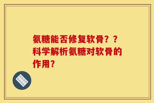 氨糖能否修复软骨??科学解析氨糖对软骨的作用? 氨糖能否修复软骨??科学解析氨糖对软骨的作用?