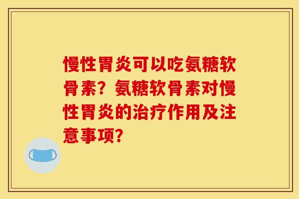 慢性可以吃氨糖软骨素?氨糖软骨素对慢性的作用及注意事项? 慢性可以吃氨糖软骨素?氨糖软骨素对慢性的作用及注意事项?