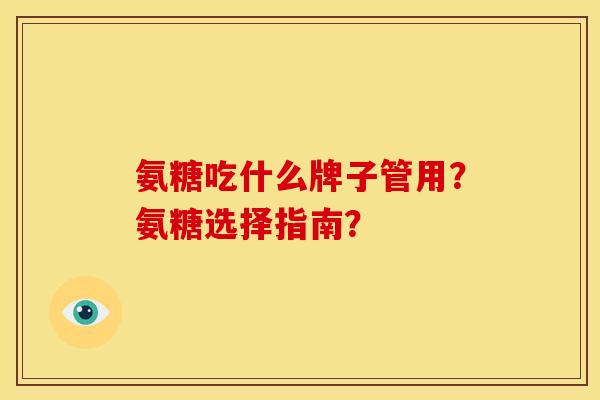 氨糖吃什么牌子管用？氨糖选择指南？