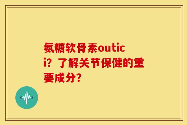 氨糖软骨素outici?了解关节保健的重要成分? 氨糖软骨素outici?了解关节保健的重要成分?