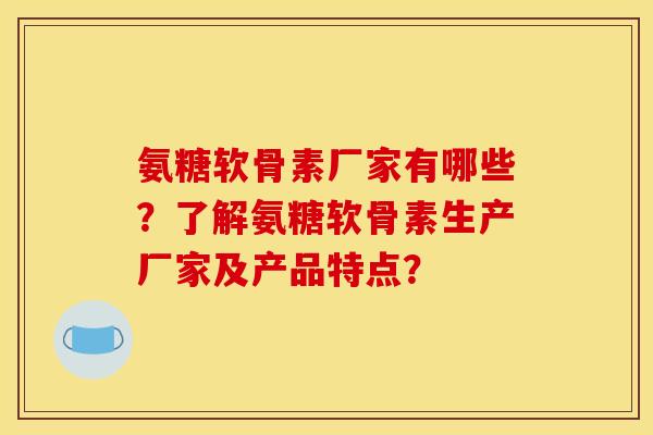 氨糖软骨素厂家有哪些?了解氨糖软骨素生产厂家及产品特点? 氨糖软骨素厂家有哪些?了解氨糖软骨素生产厂家及产品特点?