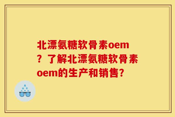 北漂氨糖软骨素oem?了解北漂氨糖软骨素oem的生产和销售? 北漂氨糖软骨素oem?了解北漂氨糖软骨素oem的生产和销售?