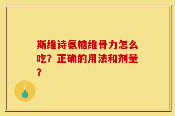 斯维诗氨糖维骨力怎么吃?正确的用法和剂量? 斯维诗氨糖维骨力怎么吃?正确的用法和剂量?