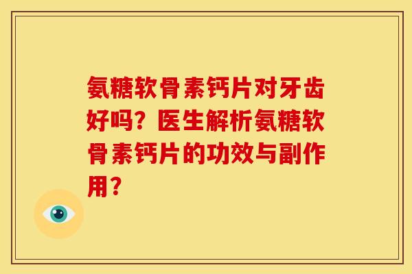 氨糖软骨素钙片对牙齿好吗?医生解析氨糖软骨素钙片的功效与副作用? 氨糖软骨素钙片对牙齿好吗?医生解析氨糖软骨素钙片的功效与副作用?