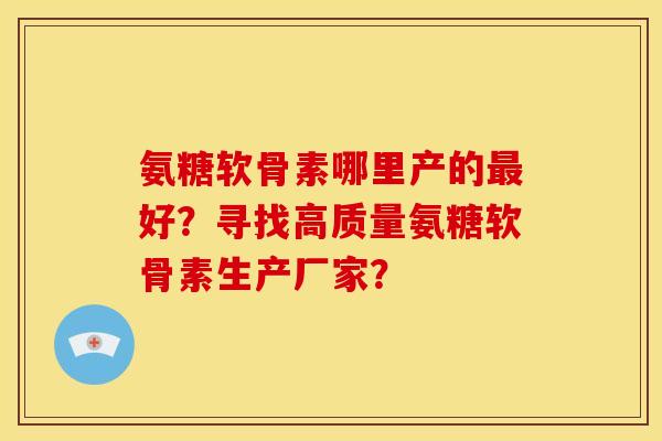 氨糖软骨素哪里产的好？寻找高质量氨糖软骨素生产厂家？