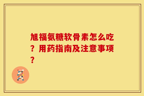 旭福氨糖软骨素怎么吃?用药指南及注意事项? 旭福氨糖软骨素怎么吃?用药指南及注意事项?