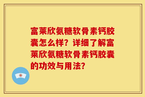 富莱欣氨糖软骨素钙胶囊怎么样？详细了解富莱欣氨糖软骨素钙胶囊的功效与用法？