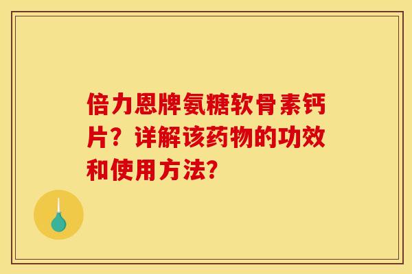 倍力恩牌氨糖软骨素钙片?详解该的功效和使用方法? 倍力恩牌氨糖软骨素钙片?详解该的功效和使用方法?