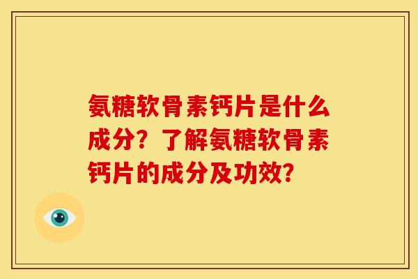 氨糖软骨素钙片是什么成分？了解氨糖软骨素钙片的成分及功效？