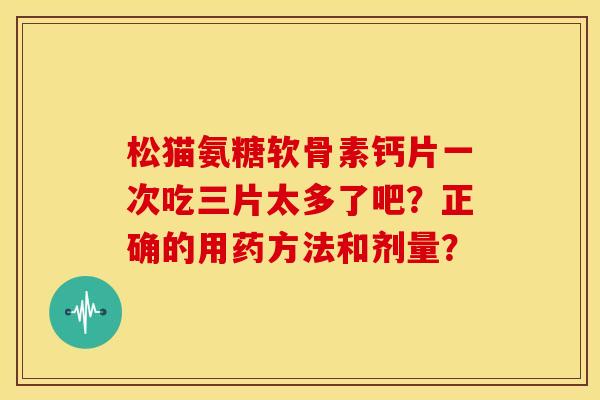松猫氨糖软骨素钙片一次吃三片太多了吧？正确的用药方法和剂量？