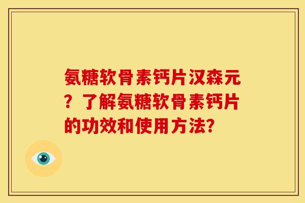 氨糖软骨素钙片汉森元？了解氨糖软骨素钙片的功效和使用方法？