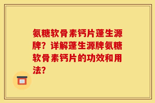 氨糖软骨素钙片蓬生源牌？详解蓬生源牌氨糖软骨素钙片的功效和用法？