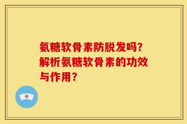 氨糖软骨素防吗?解析氨糖软骨素的功效与作用? 氨糖软骨素防吗?解析氨糖软骨素的功效与作用?