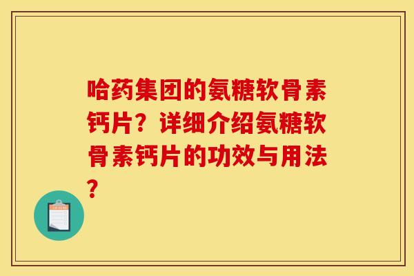哈药集团的氨糖软骨素钙片?详细介绍氨糖软骨素钙片的功效与用法? 哈药集团的氨糖软骨素钙片?详细介绍氨糖软骨素钙片的功效与用法?