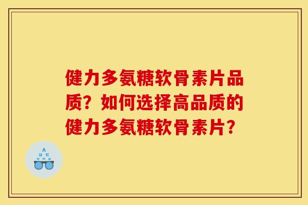 健力多氨糖软骨素片品质？如何选择高品质的健力多氨糖软骨素片？