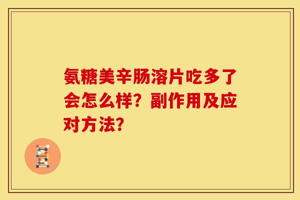 氨糖美辛肠溶片吃多了会怎么样?副作用及应对方法? 氨糖美辛肠溶片吃多了会怎么样?副作用及应对方法?