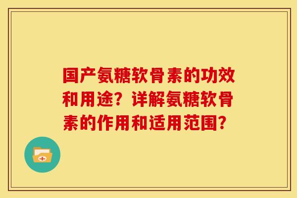 国产氨糖软骨素的功效和用途?详解氨糖软骨素的作用和适用范围? 国产氨糖软骨素的功效和用途?详解氨糖软骨素的作用和适用范围?