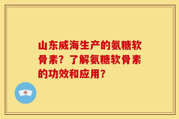 山东威海生产的氨糖软骨素?了解氨糖软骨素的功效和应用? 山东威海生产的氨糖软骨素?了解氨糖软骨素的功效和应用?