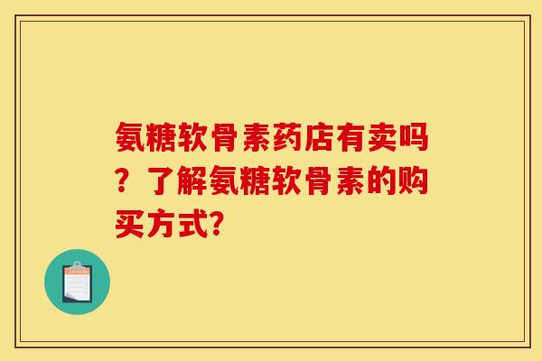 氨糖软骨素药店有卖吗？了解氨糖软骨素的购买方式？