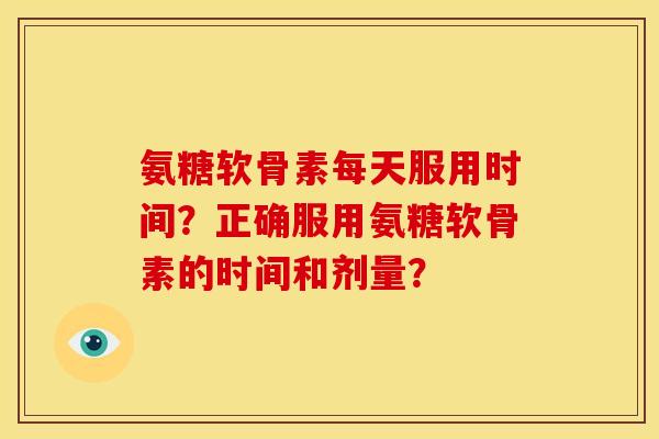 氨糖软骨素每天服用时间?正确服用氨糖软骨素的时间和剂量? 氨糖软骨素每天服用时间?正确服用氨糖软骨素的时间和剂量?