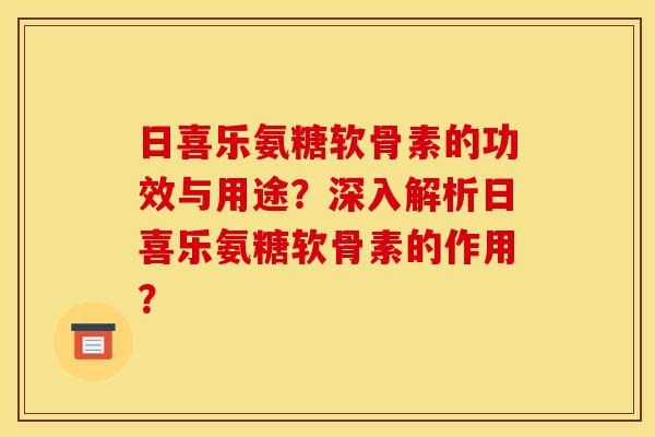 日喜乐氨糖软骨素的功效与用途?深入解析日喜乐氨糖软骨素的作用? 日喜乐氨糖软骨素的功效与用途?深入解析日喜乐氨糖软骨素的作用?