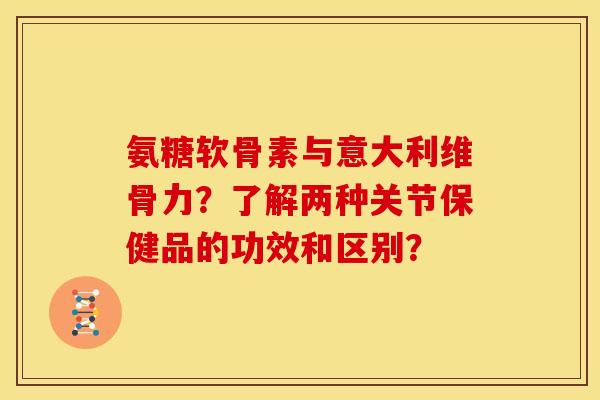 氨糖软骨素与意大利维骨力?了解两种关节保健品的功效和区别? 氨糖软骨素与意大利维骨力?了解两种关节保健品的功效和区别?