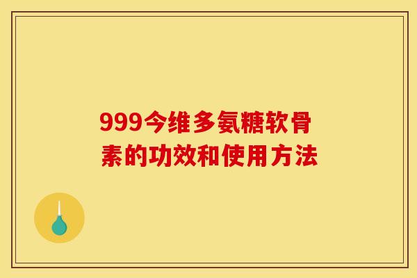 999今维多氨糖软骨素的功效和使用方法 999今维多氨糖软骨素的功效和使用方法