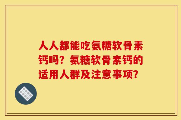 人人都能吃氨糖软骨素钙吗?氨糖软骨素钙的适用人群及注意事项? 人人都能吃氨糖软骨素钙吗?氨糖软骨素钙的适用人群及注意事项?