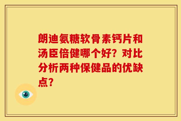 朗迪氨糖软骨素钙片和汤臣倍健哪个好?对比分析两种保健品的优缺点? 朗迪氨糖软骨素钙片和汤臣倍健哪个好?对比分析两种保健品的优缺点?
