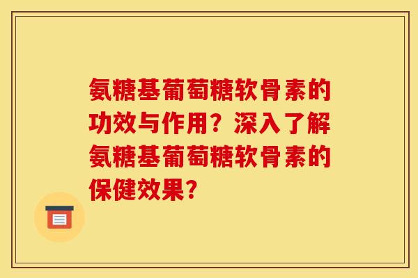 氨糖基葡萄糖软骨素的功效与作用?深入了解氨糖基葡萄糖软骨素的保健效果? 氨糖基葡萄糖软骨素的功效与作用?深入了解氨糖基葡萄糖软骨素的保健效果?