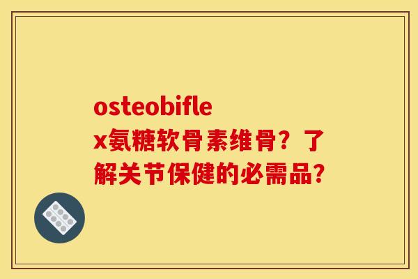 osteobiflex氨糖软骨素维骨?了解关节保健的必需品? osteobiflex氨糖软骨素维骨?了解关节保健的必需品?