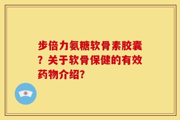 步倍力氨糖软骨素胶囊?关于软骨保健的有效介绍? 步倍力氨糖软骨素胶囊?关于软骨保健的有效介绍?