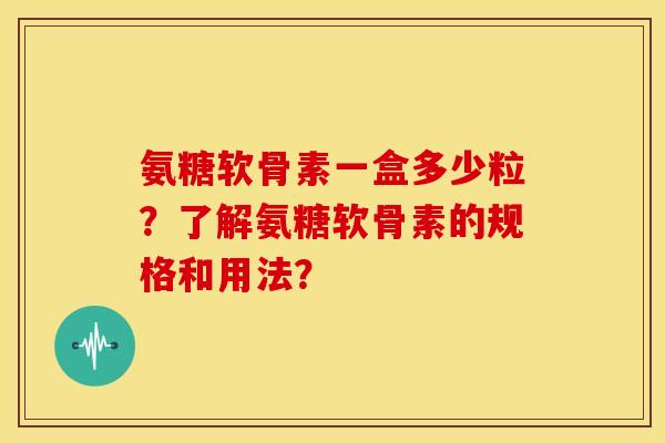 氨糖软骨素一盒多少粒？了解氨糖软骨素的规格和用法？