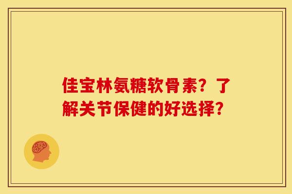 佳宝林氨糖软骨素?了解关节保健的好选择? 佳宝林氨糖软骨素?了解关节保健的好选择?