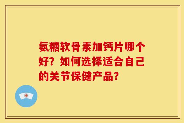 氨糖软骨素加钙片哪个好?如何选择适合自己的关节保健产品? 氨糖软骨素加钙片哪个好?如何选择适合自己的关节保健产品?