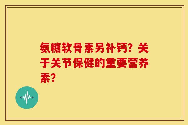 氨糖软骨素另补钙?关于关节保健的重要营养素? 氨糖软骨素另补钙?关于关节保健的重要营养素?