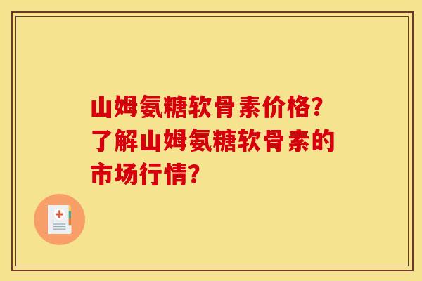 山姆氨糖软骨素价格?了解山姆氨糖软骨素的市场行情? 山姆氨糖软骨素价格?了解山姆氨糖软骨素的市场行情?