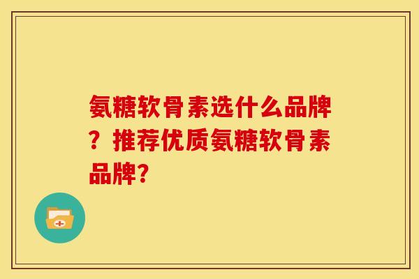 氨糖软骨素选什么品牌?推荐优质氨糖软骨素品牌? 氨糖软骨素选什么品牌?推荐优质氨糖软骨素品牌?