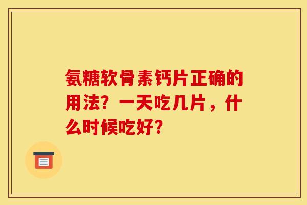 氨糖软骨素钙片正确的用法?一天吃几片,什么时候吃好? 氨糖软骨素钙片正确的用法?一天吃几片,什么时候吃好?
