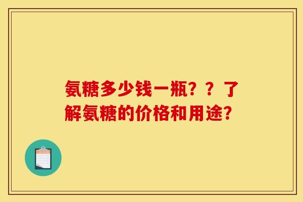 氨糖多少钱一瓶??了解氨糖的价格和用途? 氨糖多少钱一瓶??了解氨糖的价格和用途?