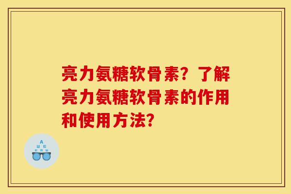 亮力氨糖软骨素?了解亮力氨糖软骨素的作用和使用方法? 亮力氨糖软骨素?了解亮力氨糖软骨素的作用和使用方法?