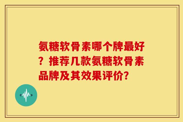氨糖软骨素哪个牌好?推荐几款氨糖软骨素品牌及其效果评价? 氨糖软骨素哪个牌好?推荐几款氨糖软骨素品牌及其效果评价?