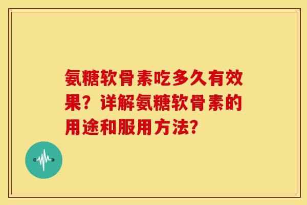 氨糖软骨素吃多久有效果？详解氨糖软骨素的用途和服用方法？