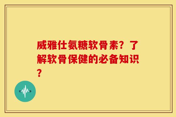 威雅仕氨糖软骨素?了解软骨保健的必备知识? 威雅仕氨糖软骨素?了解软骨保健的必备知识?