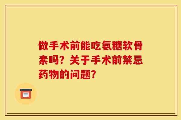做手术前能吃氨糖软骨素吗?关于手术前禁忌的问题? 做手术前能吃氨糖软骨素吗?关于手术前禁忌的问题?