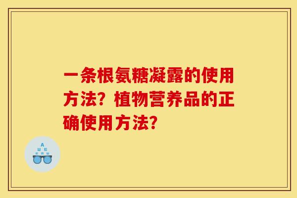 一条根氨糖凝露的使用方法？植物营养品的正确使用方法？